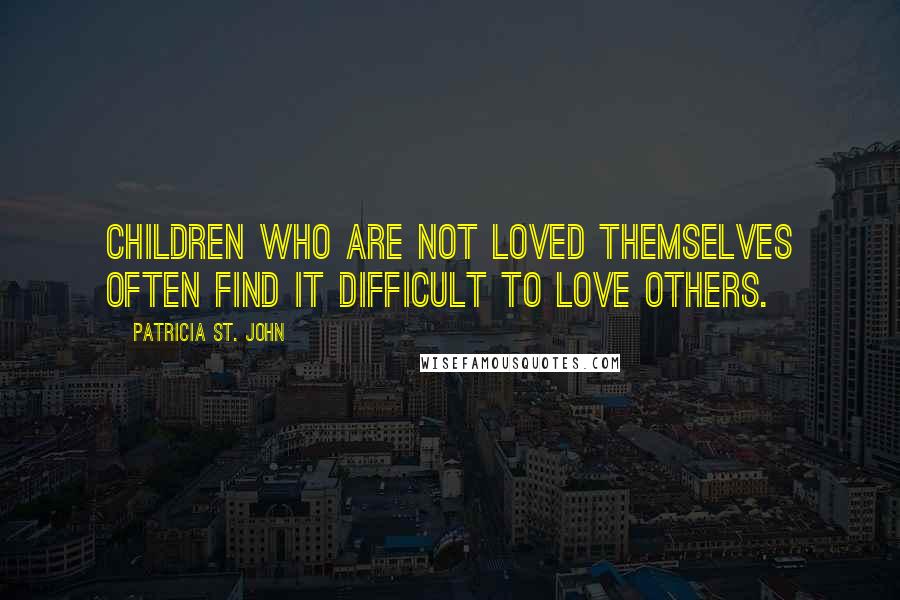 Patricia St. John Quotes: Children who are not loved themselves often find it difficult to love others.