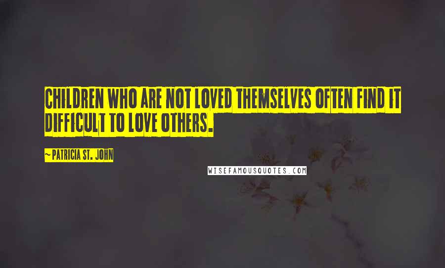 Patricia St. John Quotes: Children who are not loved themselves often find it difficult to love others.