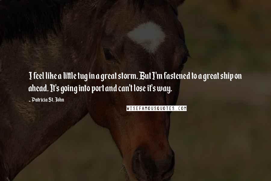 Patricia St. John Quotes: I feel like a little tug in a great storm. But I'm fastened to a great ship on ahead. It's going into port and can't lose it's way.