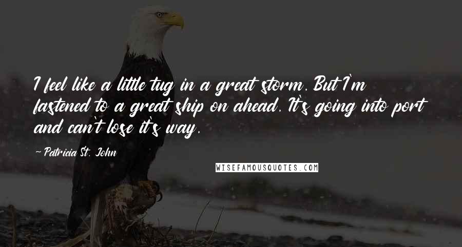 Patricia St. John Quotes: I feel like a little tug in a great storm. But I'm fastened to a great ship on ahead. It's going into port and can't lose it's way.