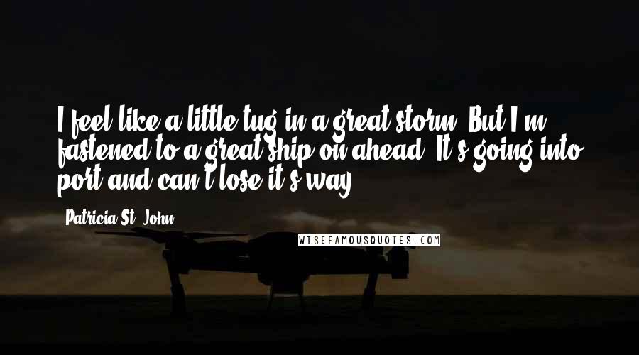 Patricia St. John Quotes: I feel like a little tug in a great storm. But I'm fastened to a great ship on ahead. It's going into port and can't lose it's way.