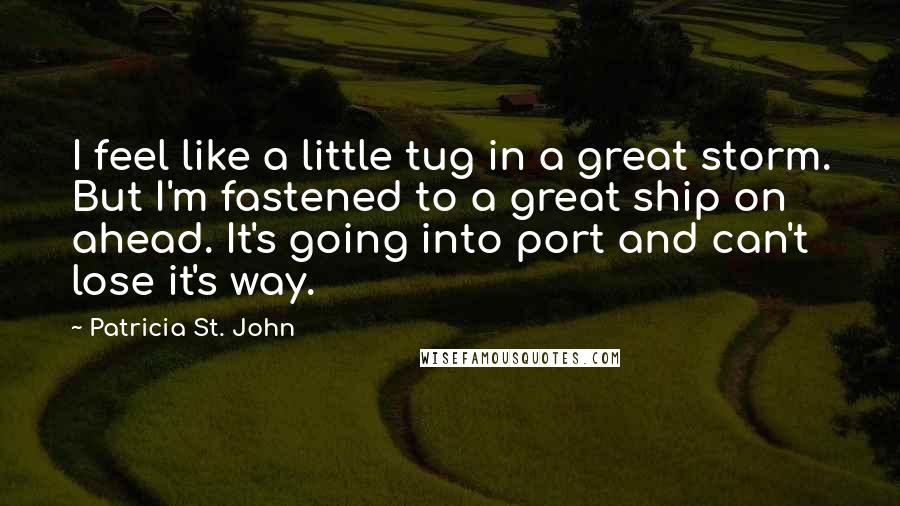 Patricia St. John Quotes: I feel like a little tug in a great storm. But I'm fastened to a great ship on ahead. It's going into port and can't lose it's way.