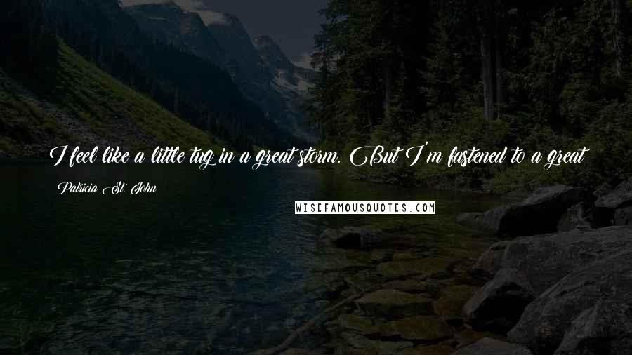 Patricia St. John Quotes: I feel like a little tug in a great storm. But I'm fastened to a great ship on ahead. It's going into port and can't lose it's way.