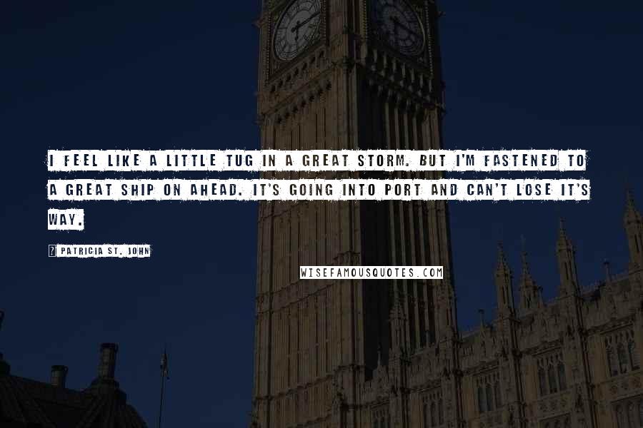Patricia St. John Quotes: I feel like a little tug in a great storm. But I'm fastened to a great ship on ahead. It's going into port and can't lose it's way.