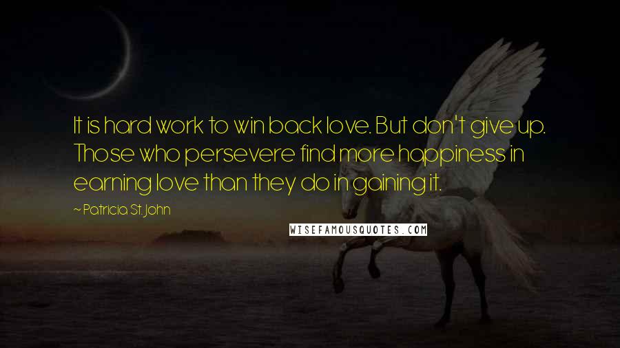 Patricia St. John Quotes: It is hard work to win back love. But don't give up. Those who persevere find more happiness in earning love than they do in gaining it.