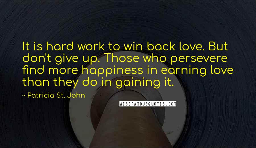 Patricia St. John Quotes: It is hard work to win back love. But don't give up. Those who persevere find more happiness in earning love than they do in gaining it.