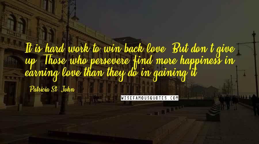 Patricia St. John Quotes: It is hard work to win back love. But don't give up. Those who persevere find more happiness in earning love than they do in gaining it.