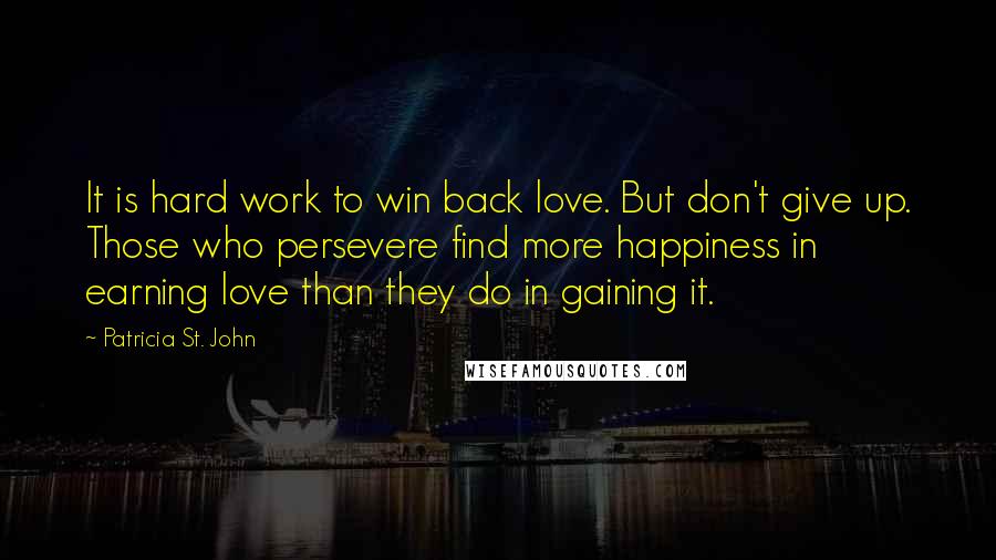 Patricia St. John Quotes: It is hard work to win back love. But don't give up. Those who persevere find more happiness in earning love than they do in gaining it.