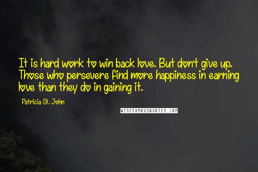 Patricia St. John Quotes: It is hard work to win back love. But don't give up. Those who persevere find more happiness in earning love than they do in gaining it.