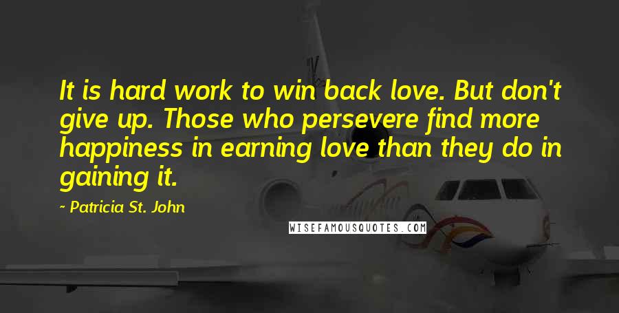 Patricia St. John Quotes: It is hard work to win back love. But don't give up. Those who persevere find more happiness in earning love than they do in gaining it.