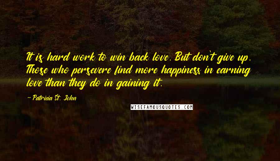 Patricia St. John Quotes: It is hard work to win back love. But don't give up. Those who persevere find more happiness in earning love than they do in gaining it.