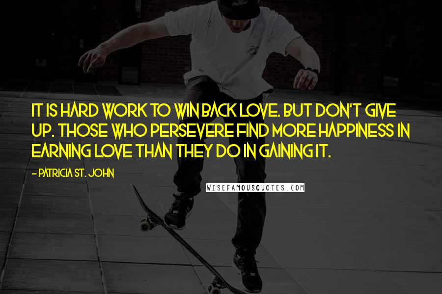 Patricia St. John Quotes: It is hard work to win back love. But don't give up. Those who persevere find more happiness in earning love than they do in gaining it.