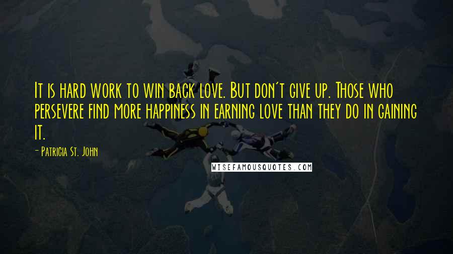 Patricia St. John Quotes: It is hard work to win back love. But don't give up. Those who persevere find more happiness in earning love than they do in gaining it.