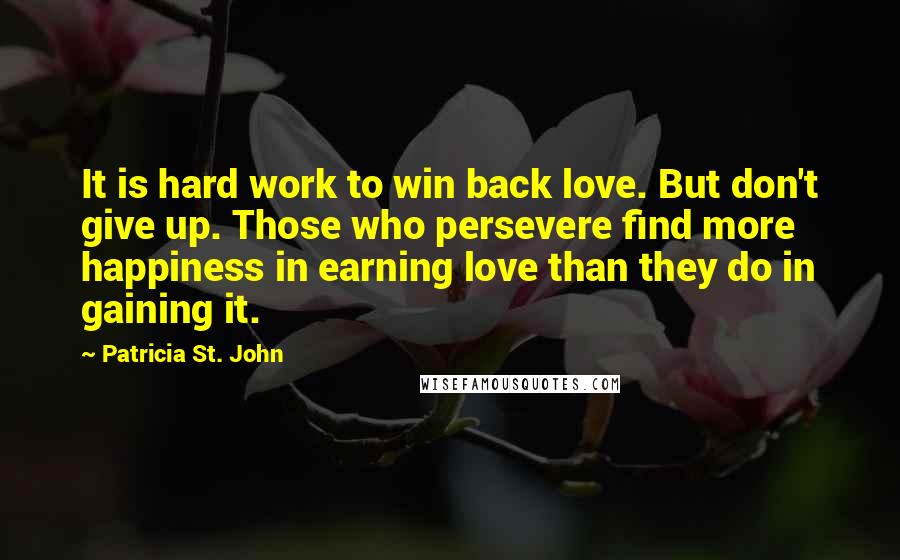 Patricia St. John Quotes: It is hard work to win back love. But don't give up. Those who persevere find more happiness in earning love than they do in gaining it.