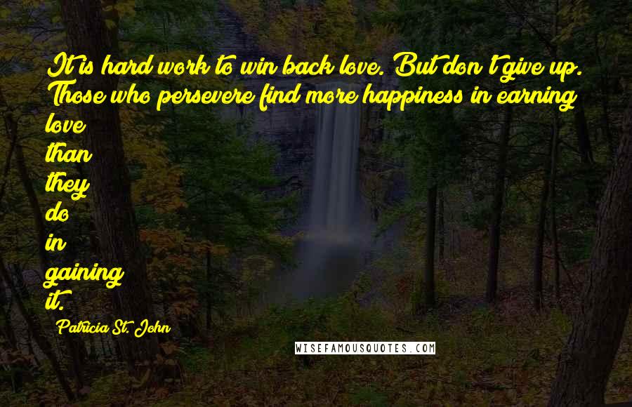 Patricia St. John Quotes: It is hard work to win back love. But don't give up. Those who persevere find more happiness in earning love than they do in gaining it.