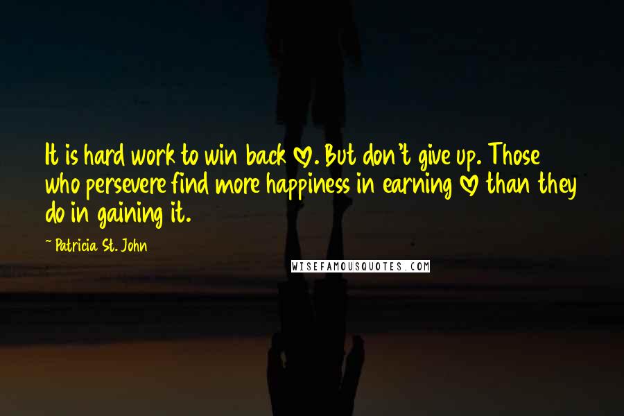 Patricia St. John Quotes: It is hard work to win back love. But don't give up. Those who persevere find more happiness in earning love than they do in gaining it.