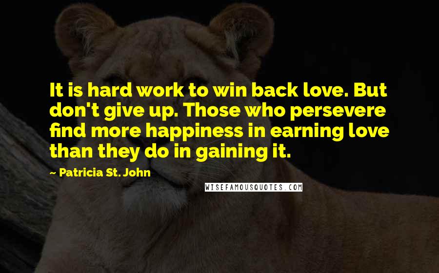 Patricia St. John Quotes: It is hard work to win back love. But don't give up. Those who persevere find more happiness in earning love than they do in gaining it.