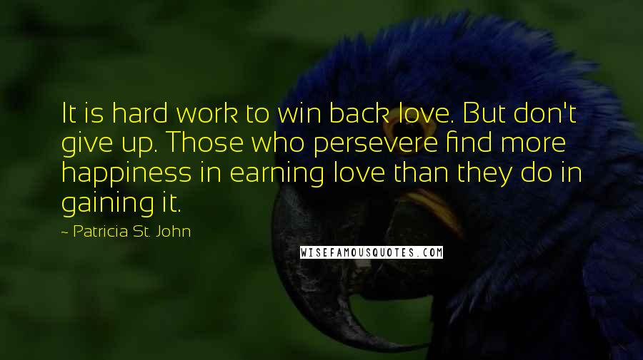 Patricia St. John Quotes: It is hard work to win back love. But don't give up. Those who persevere find more happiness in earning love than they do in gaining it.