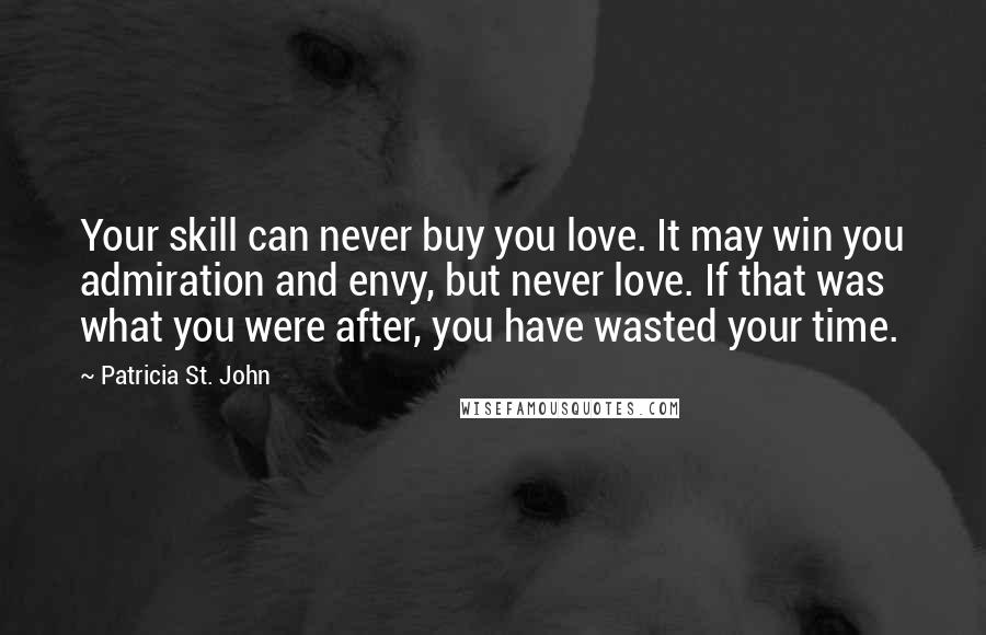 Patricia St. John Quotes: Your skill can never buy you love. It may win you admiration and envy, but never love. If that was what you were after, you have wasted your time.