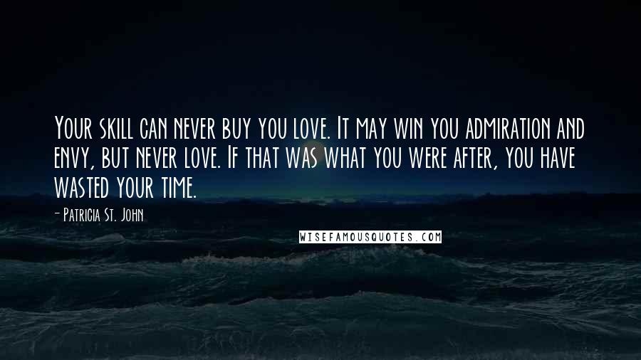 Patricia St. John Quotes: Your skill can never buy you love. It may win you admiration and envy, but never love. If that was what you were after, you have wasted your time.