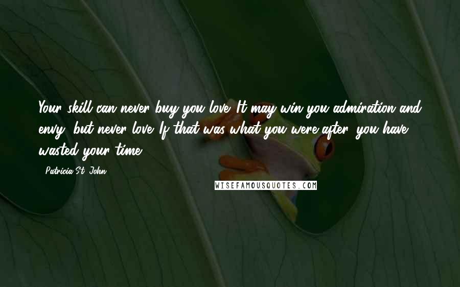 Patricia St. John Quotes: Your skill can never buy you love. It may win you admiration and envy, but never love. If that was what you were after, you have wasted your time.