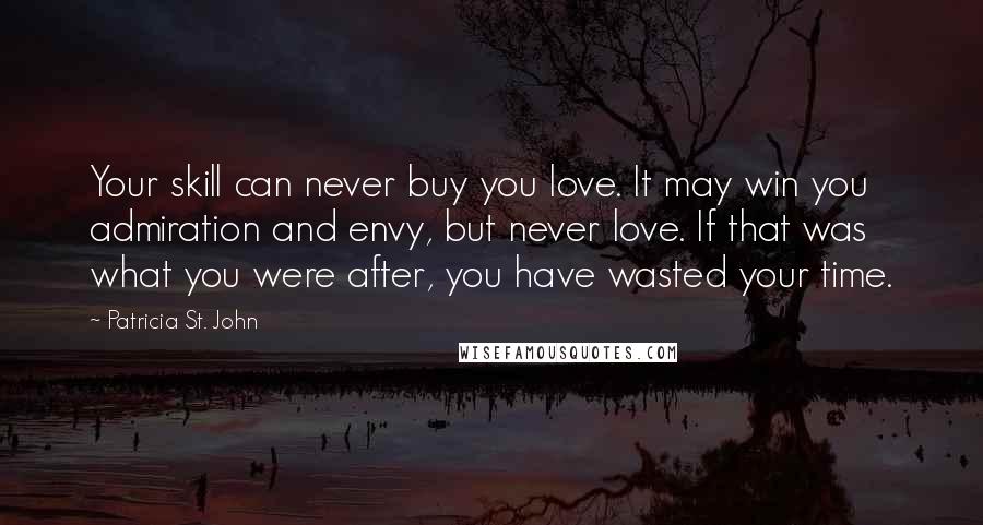 Patricia St. John Quotes: Your skill can never buy you love. It may win you admiration and envy, but never love. If that was what you were after, you have wasted your time.