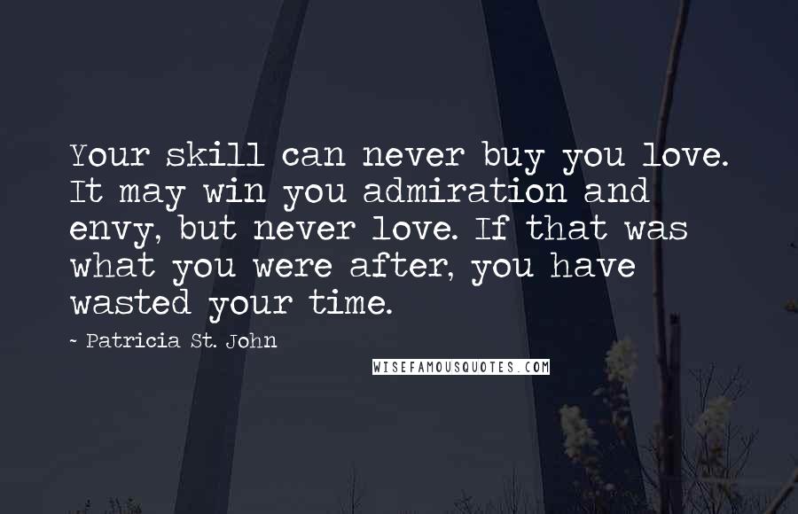 Patricia St. John Quotes: Your skill can never buy you love. It may win you admiration and envy, but never love. If that was what you were after, you have wasted your time.