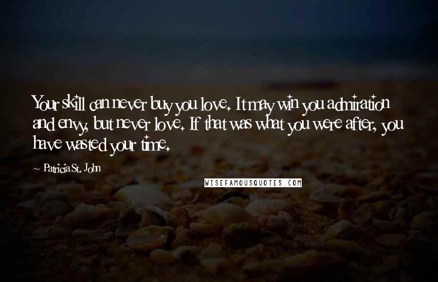 Patricia St. John Quotes: Your skill can never buy you love. It may win you admiration and envy, but never love. If that was what you were after, you have wasted your time.