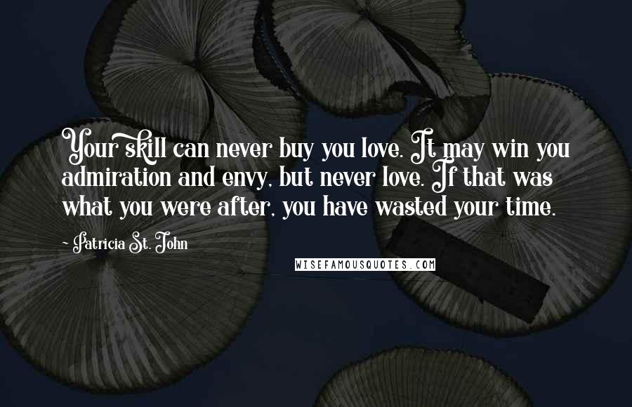 Patricia St. John Quotes: Your skill can never buy you love. It may win you admiration and envy, but never love. If that was what you were after, you have wasted your time.