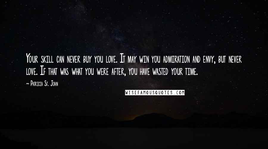 Patricia St. John Quotes: Your skill can never buy you love. It may win you admiration and envy, but never love. If that was what you were after, you have wasted your time.