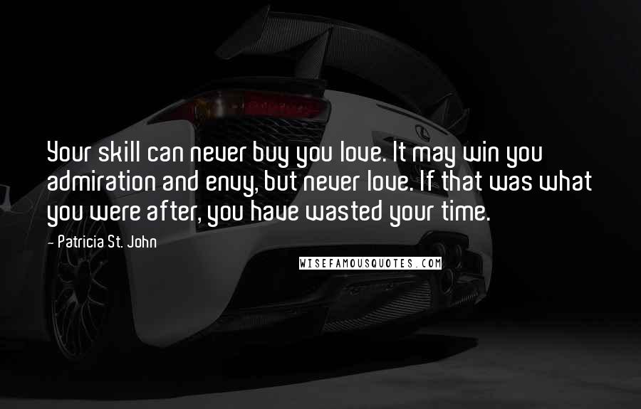 Patricia St. John Quotes: Your skill can never buy you love. It may win you admiration and envy, but never love. If that was what you were after, you have wasted your time.