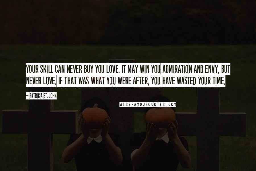 Patricia St. John Quotes: Your skill can never buy you love. It may win you admiration and envy, but never love. If that was what you were after, you have wasted your time.