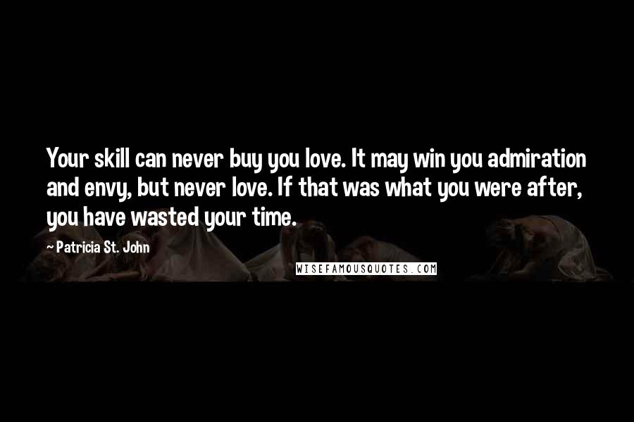 Patricia St. John Quotes: Your skill can never buy you love. It may win you admiration and envy, but never love. If that was what you were after, you have wasted your time.