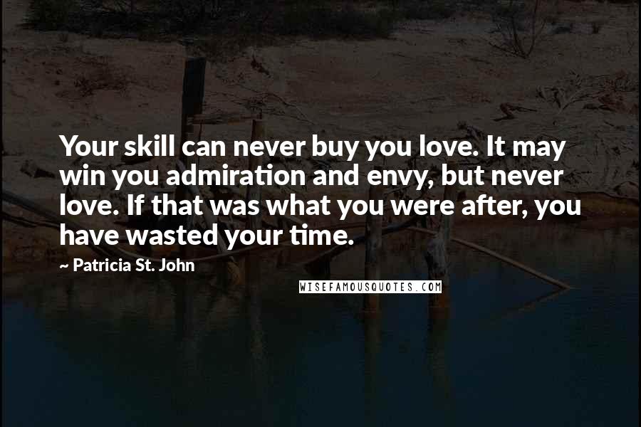 Patricia St. John Quotes: Your skill can never buy you love. It may win you admiration and envy, but never love. If that was what you were after, you have wasted your time.