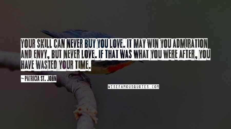 Patricia St. John Quotes: Your skill can never buy you love. It may win you admiration and envy, but never love. If that was what you were after, you have wasted your time.