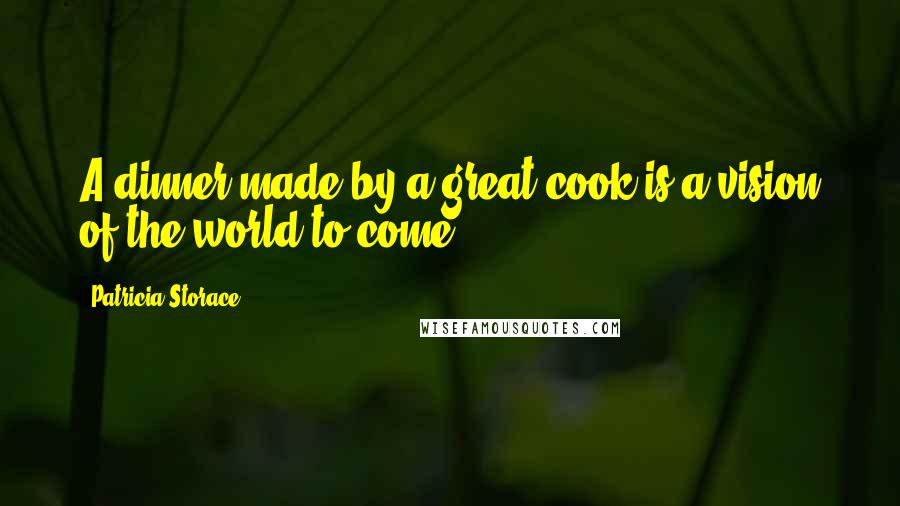 Patricia Storace Quotes: A dinner made by a great cook is a vision of the world to come.