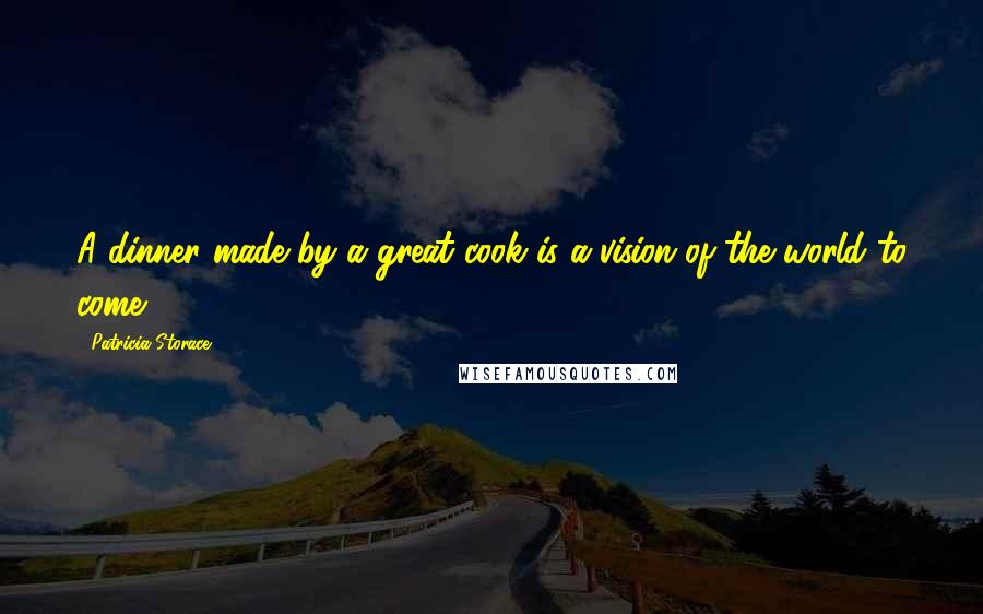 Patricia Storace Quotes: A dinner made by a great cook is a vision of the world to come.