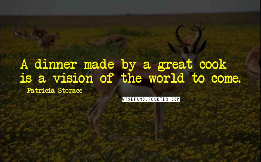 Patricia Storace Quotes: A dinner made by a great cook is a vision of the world to come.