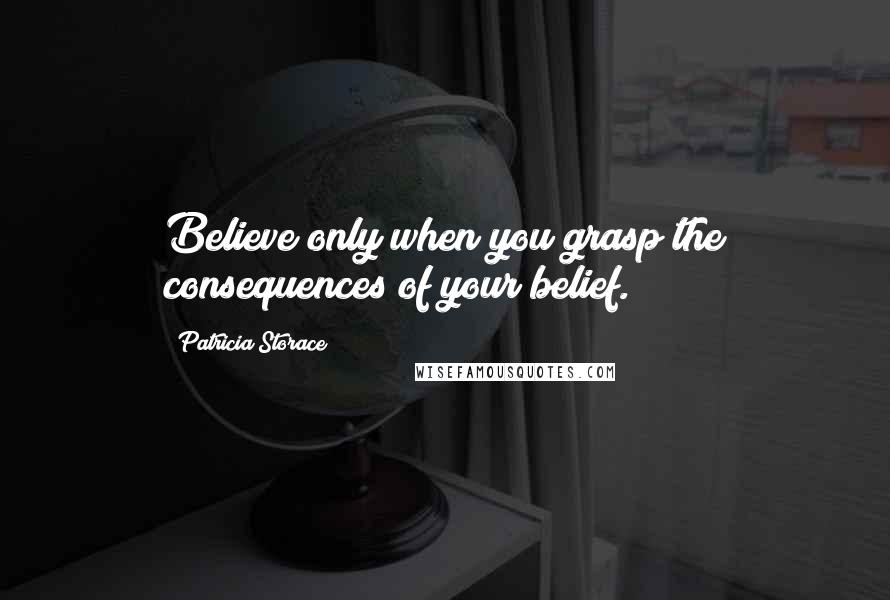 Patricia Storace Quotes: Believe only when you grasp the consequences of your belief.