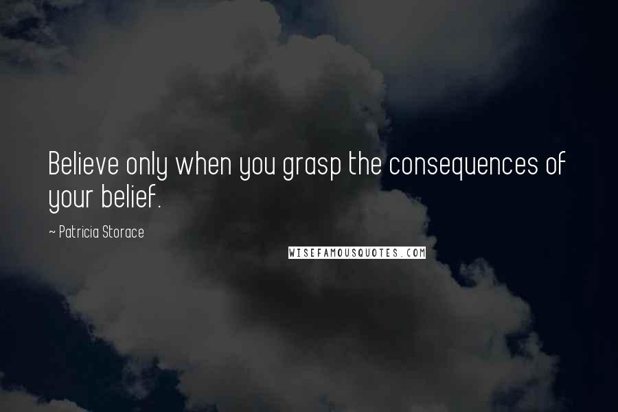 Patricia Storace Quotes: Believe only when you grasp the consequences of your belief.