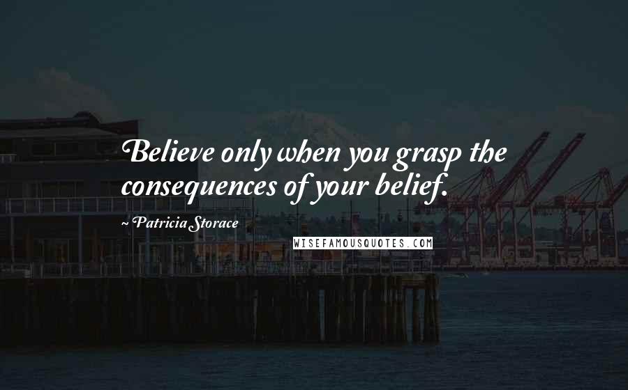 Patricia Storace Quotes: Believe only when you grasp the consequences of your belief.