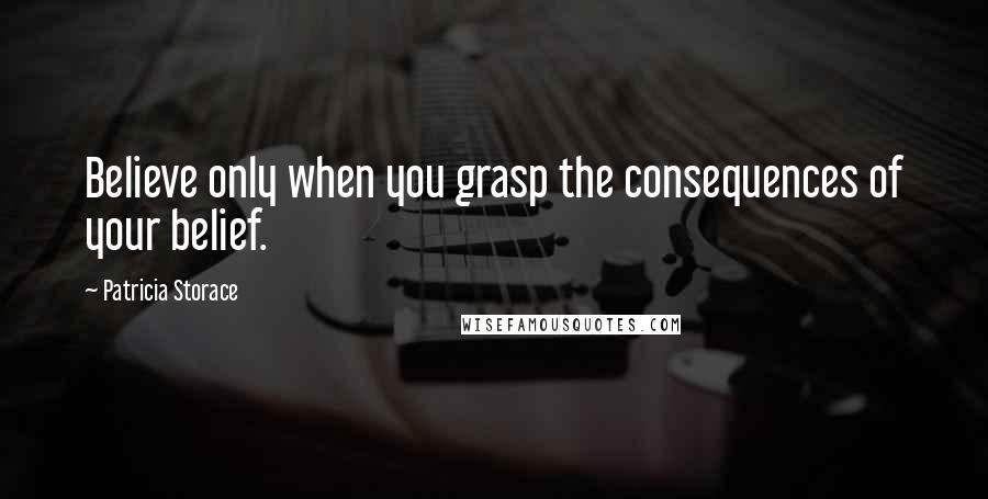 Patricia Storace Quotes: Believe only when you grasp the consequences of your belief.