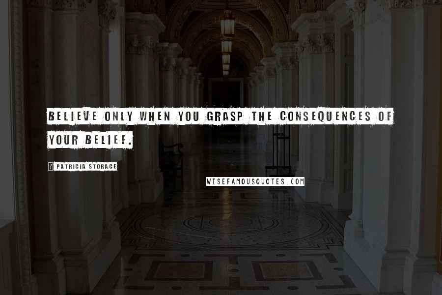 Patricia Storace Quotes: Believe only when you grasp the consequences of your belief.