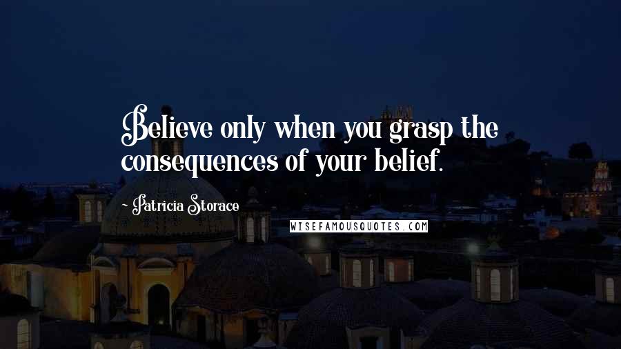Patricia Storace Quotes: Believe only when you grasp the consequences of your belief.