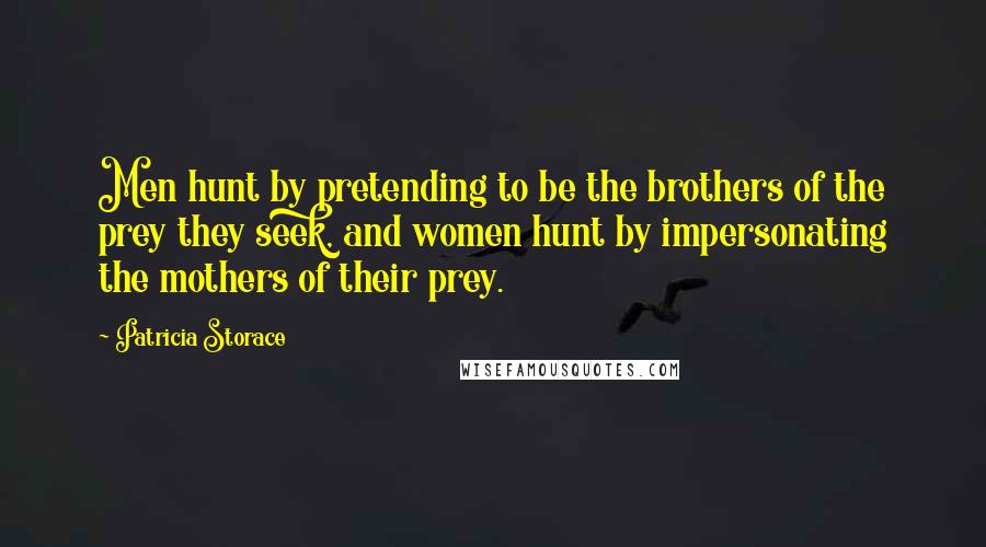 Patricia Storace Quotes: Men hunt by pretending to be the brothers of the prey they seek, and women hunt by impersonating the mothers of their prey.