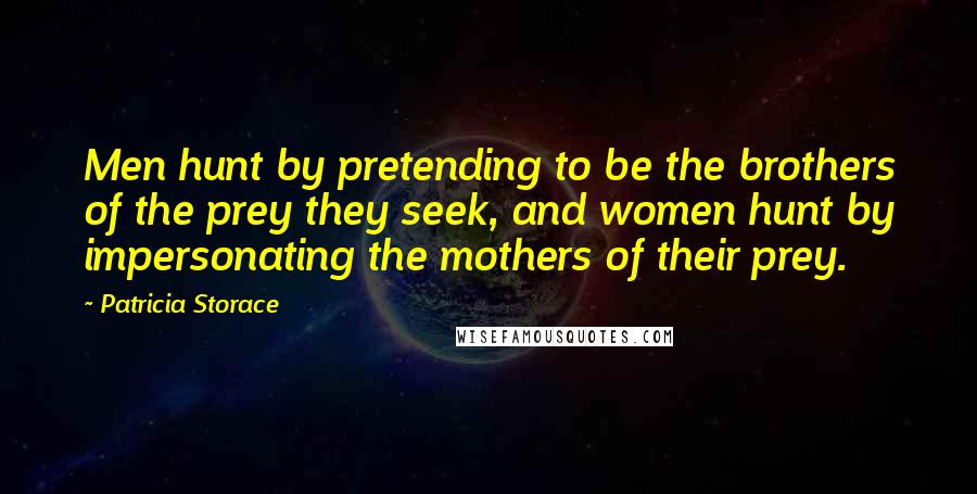 Patricia Storace Quotes: Men hunt by pretending to be the brothers of the prey they seek, and women hunt by impersonating the mothers of their prey.