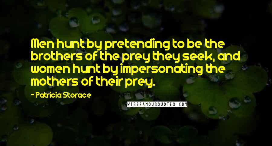 Patricia Storace Quotes: Men hunt by pretending to be the brothers of the prey they seek, and women hunt by impersonating the mothers of their prey.