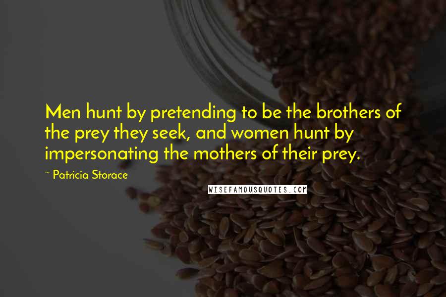 Patricia Storace Quotes: Men hunt by pretending to be the brothers of the prey they seek, and women hunt by impersonating the mothers of their prey.