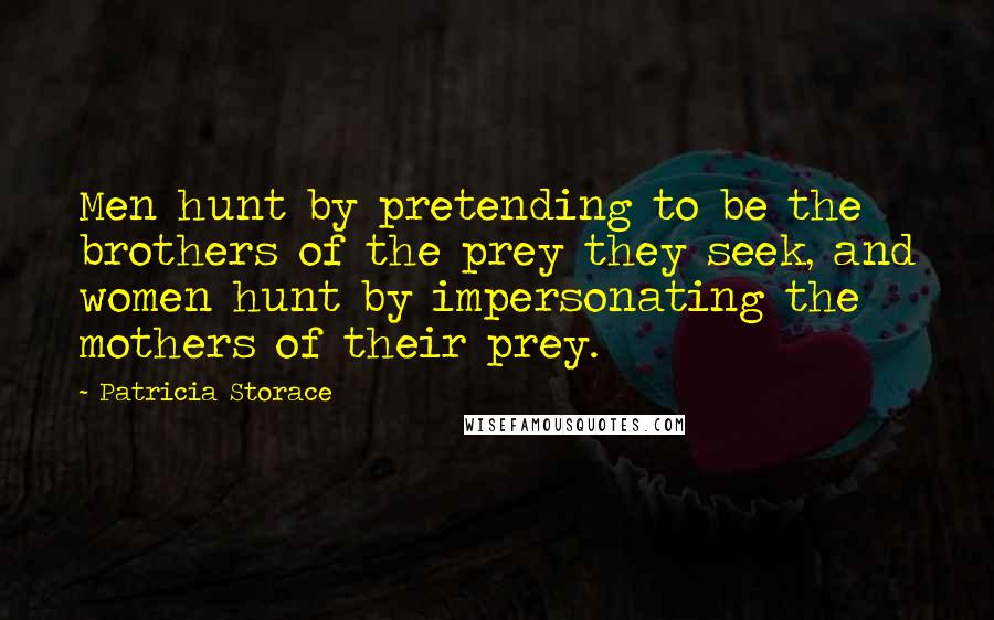 Patricia Storace Quotes: Men hunt by pretending to be the brothers of the prey they seek, and women hunt by impersonating the mothers of their prey.