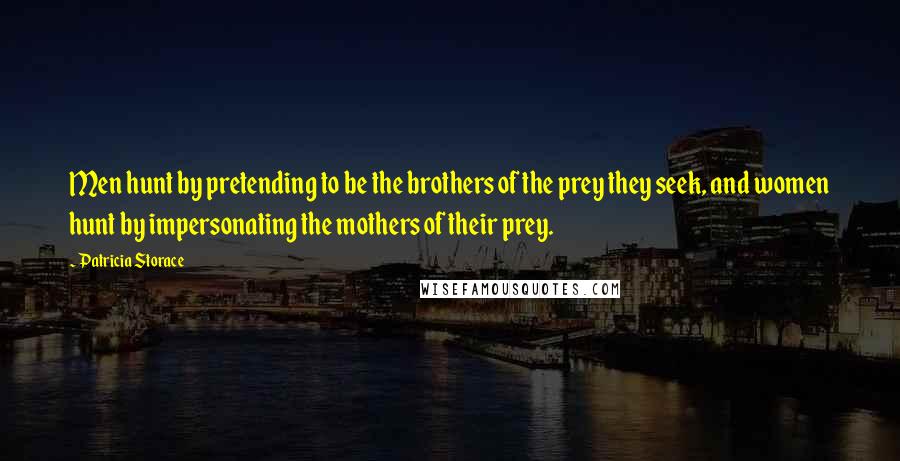 Patricia Storace Quotes: Men hunt by pretending to be the brothers of the prey they seek, and women hunt by impersonating the mothers of their prey.